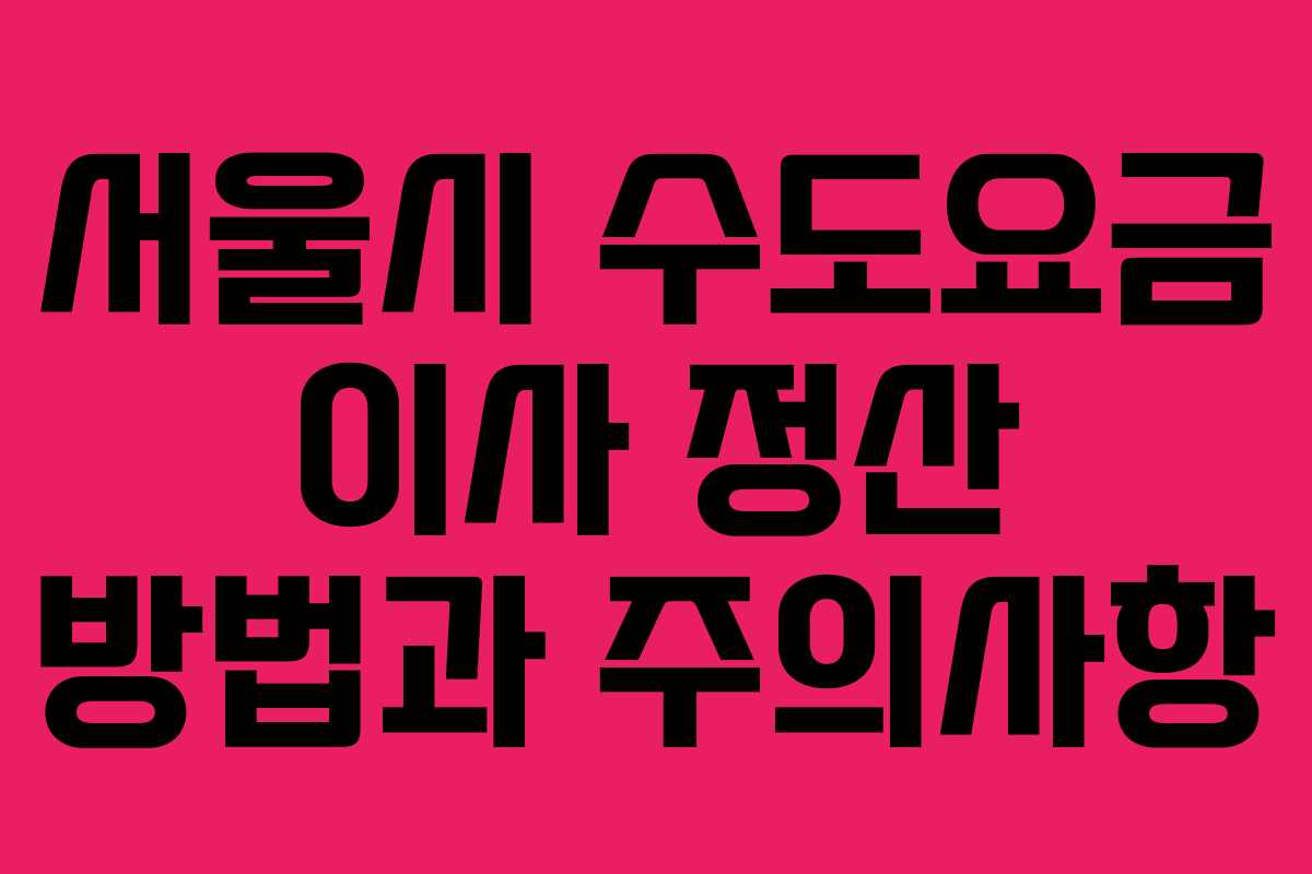 서울시 수도요금 이사 정산 방법과 주의사항