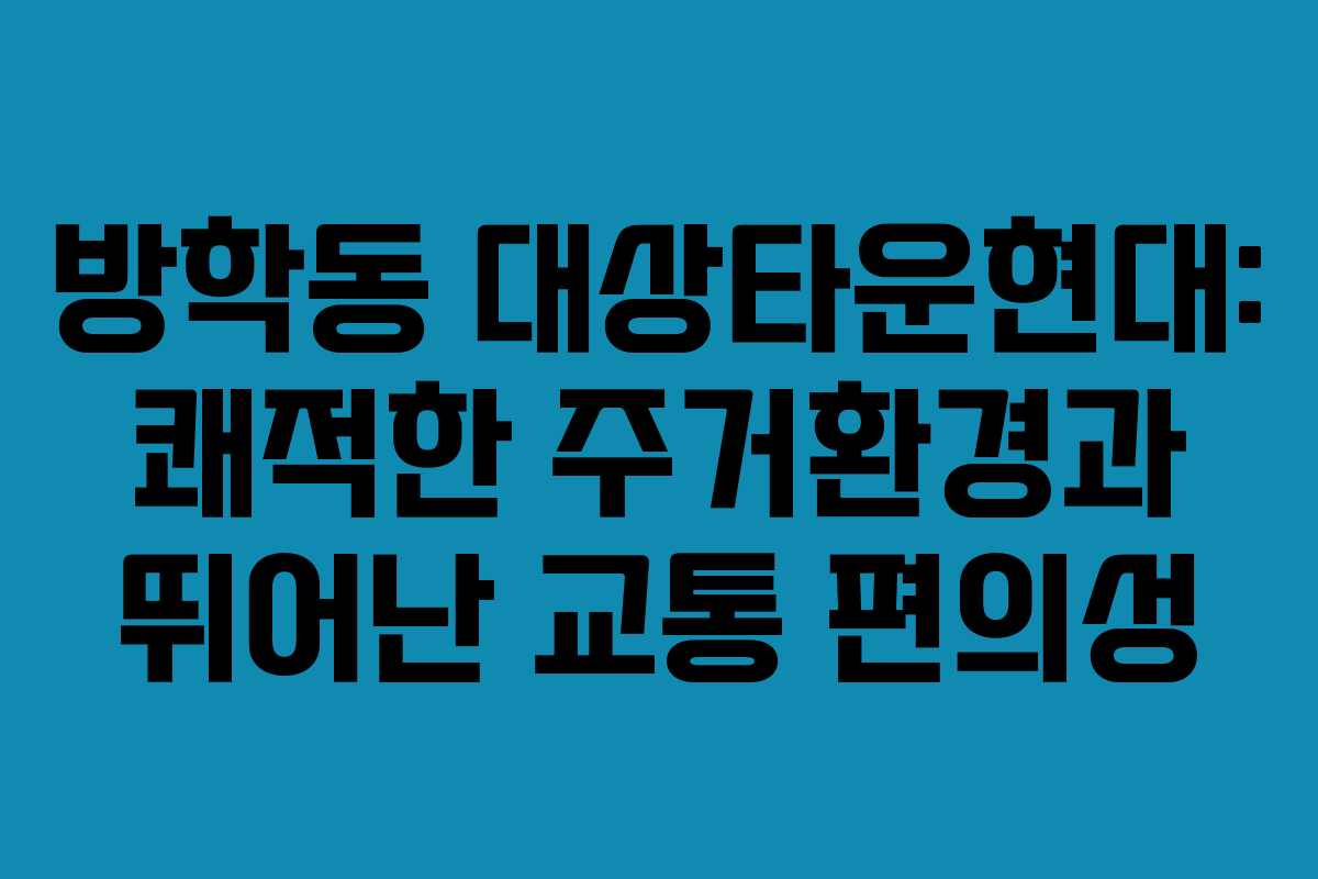 방학동 대상타운현대: 쾌적한 주거환경과 뛰어난 교통 편의성 방학동 대상타운현대: 쾌적한 주거환경과 뛰어난 교통 편의성