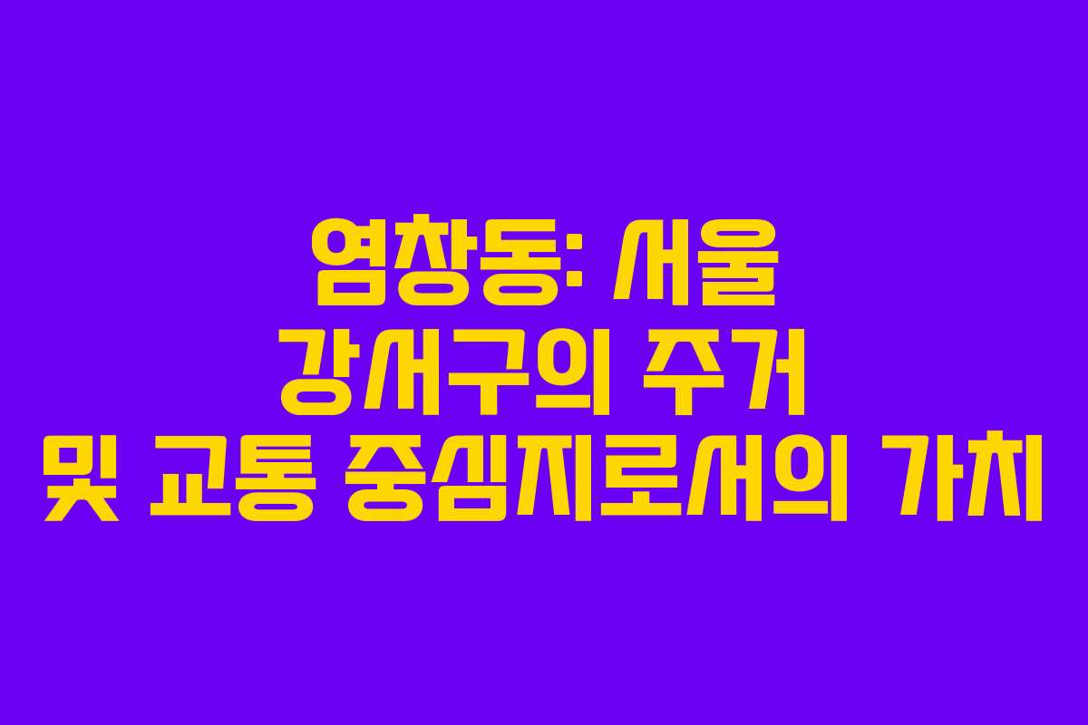 염창동: 서울 강서구의 주거 및 교통 중심지로서의 가치