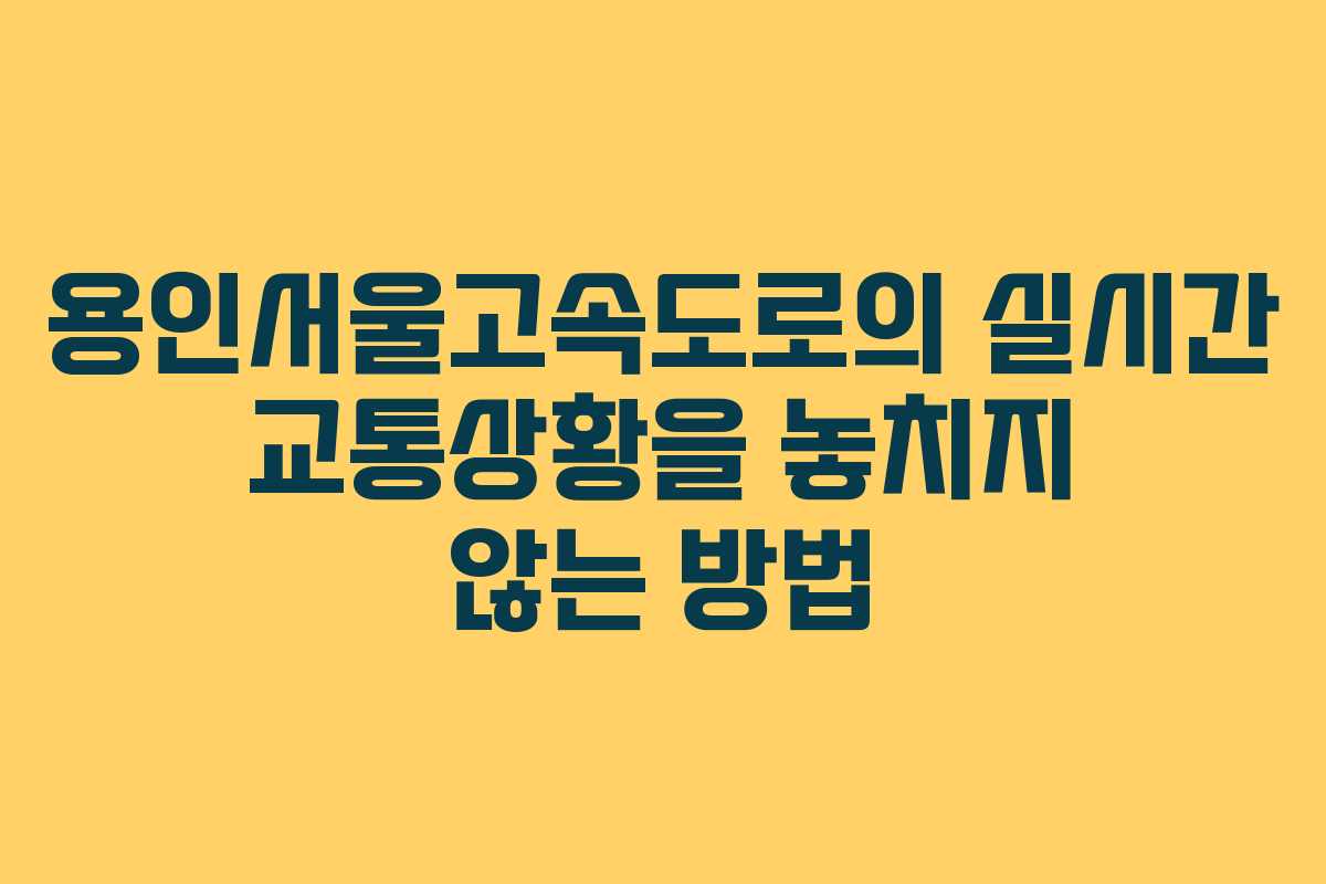 용인서울고속도로의 실시간 교통상황을 놓치지 않는 방법
