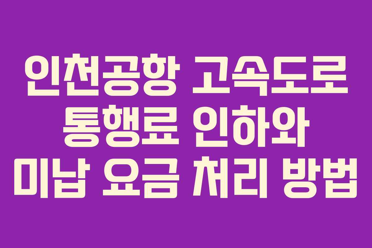인천공항 고속도로 통행료 인하와 미납 요금 처리 방법