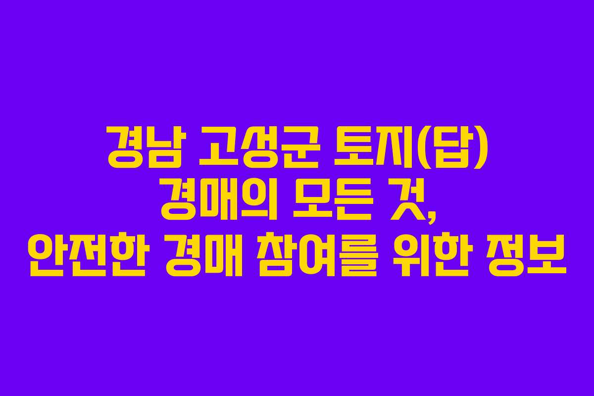 경남 고성군 토지(답) 경매의 모든 것, 안전한 경매 참여를 위한 정보