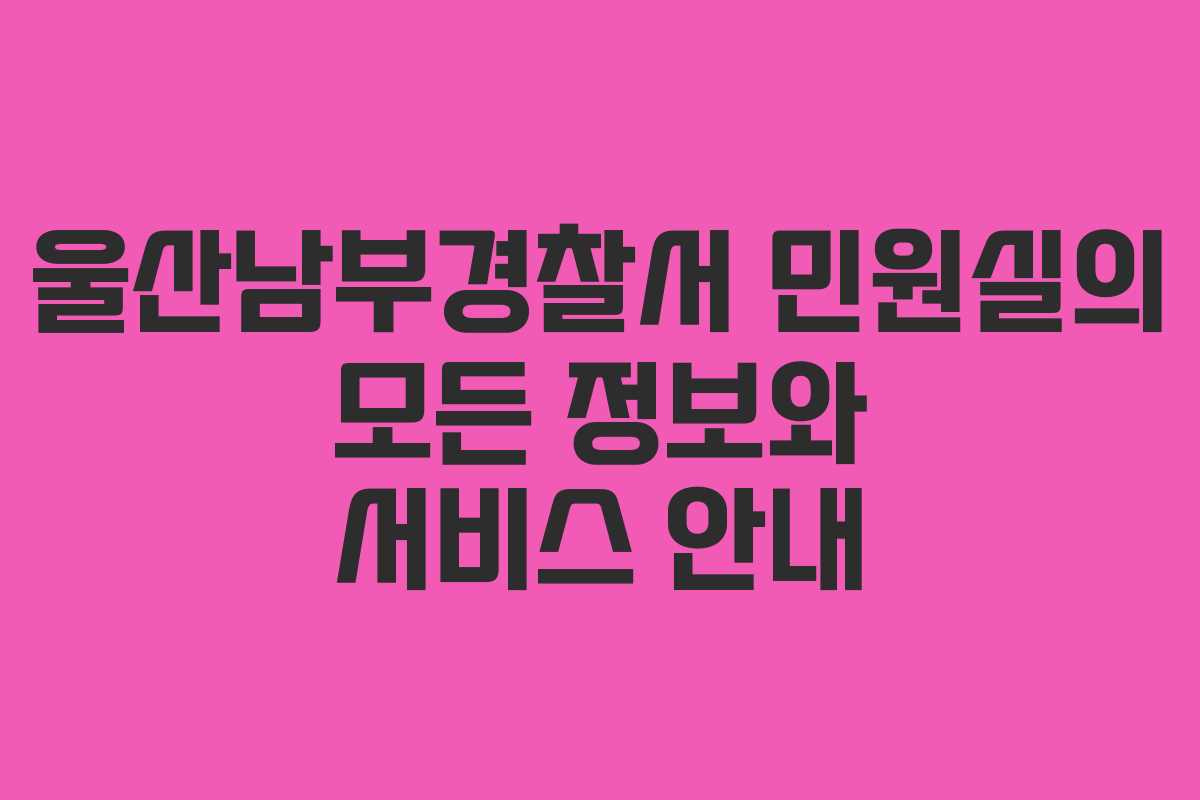 울산남부경찰서 민원실의 모든 정보와 서비스 안내 울산남부경찰서 민원실의 모든 정보와 서비스 안내