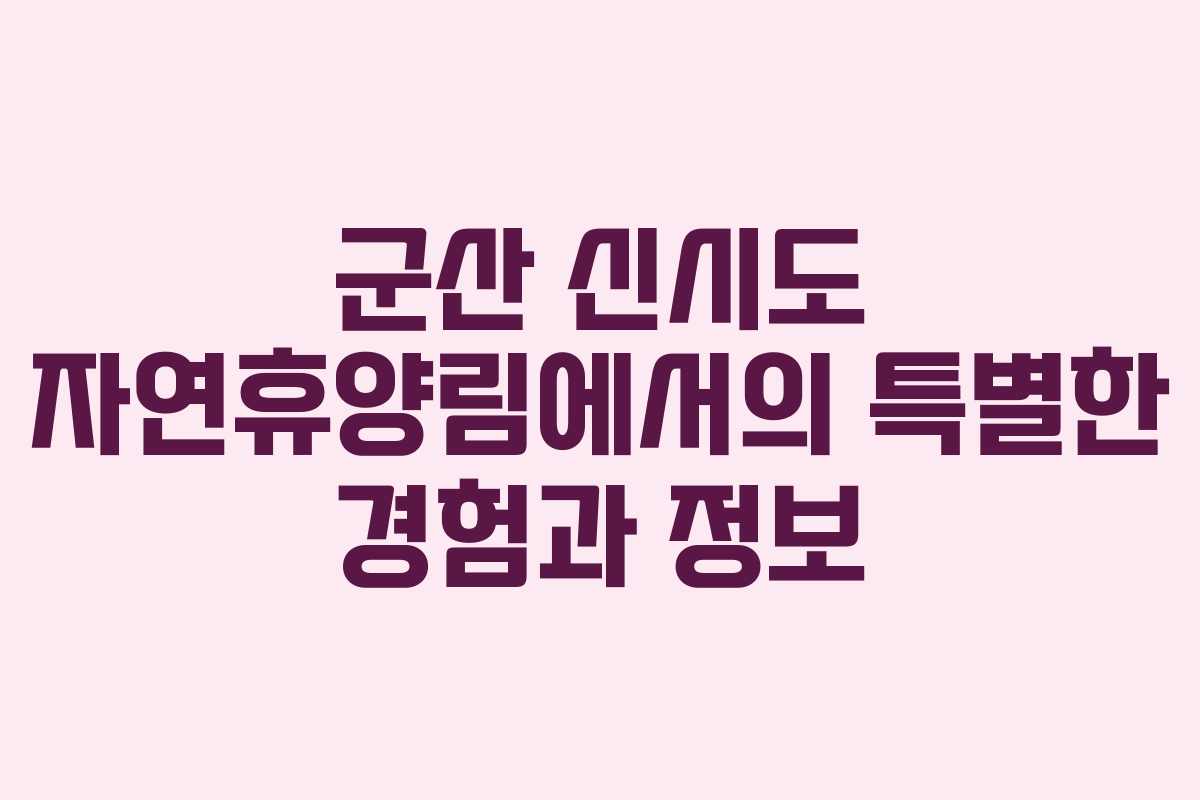 군산 신시도 자연휴양림에서의 특별한 경험과 정보
