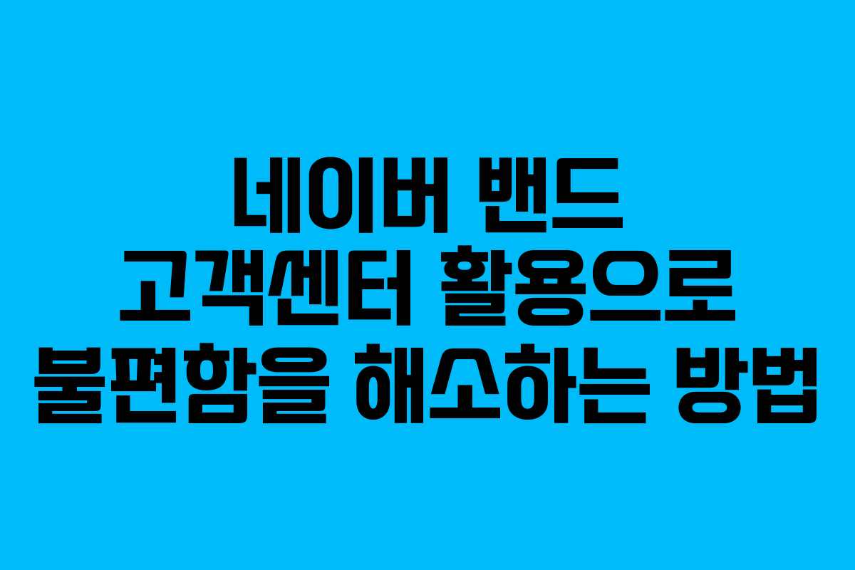 네이버 밴드 고객센터 활용으로 불편함을 해소하는 방법