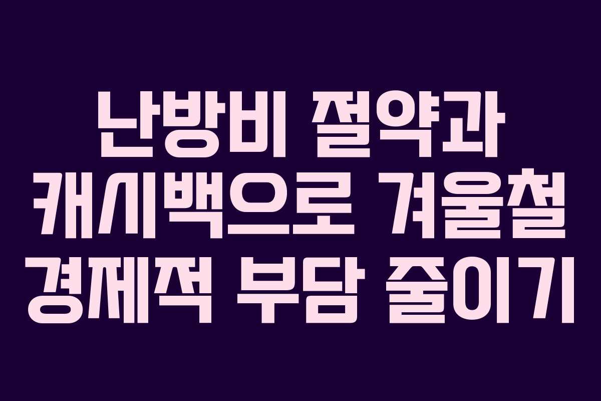 난방비 절약과 캐시백으로 겨울철 경제적 부담 줄이기 난방비 절약과 캐시백으로 겨울철 경제적 부담 줄이기