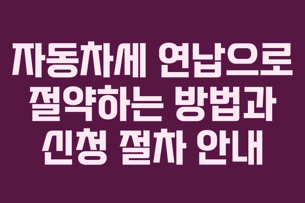 자동차세 연납으로 절약하는 방법과 신청 절차 안내 자동차세 연납으로 절약하는 방법과 신청 절차 안내