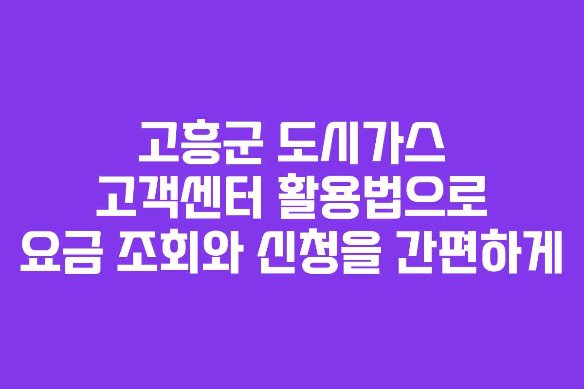 고흥군 도시가스 고객센터 활용법으로 요금 조회와 신청을 간편하게