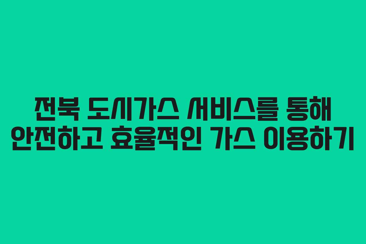 전북 도시가스 서비스를 통해 안전하고 효율적인 가스 이용하기 전북 도시가스 서비스를 통해 안전하고 효율적인 가스 이용하기