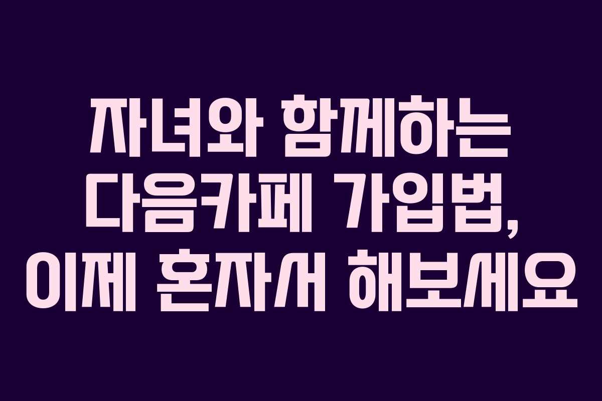 자녀와 함께하는 다음카페 가입법, 이제 혼자서 해보세요