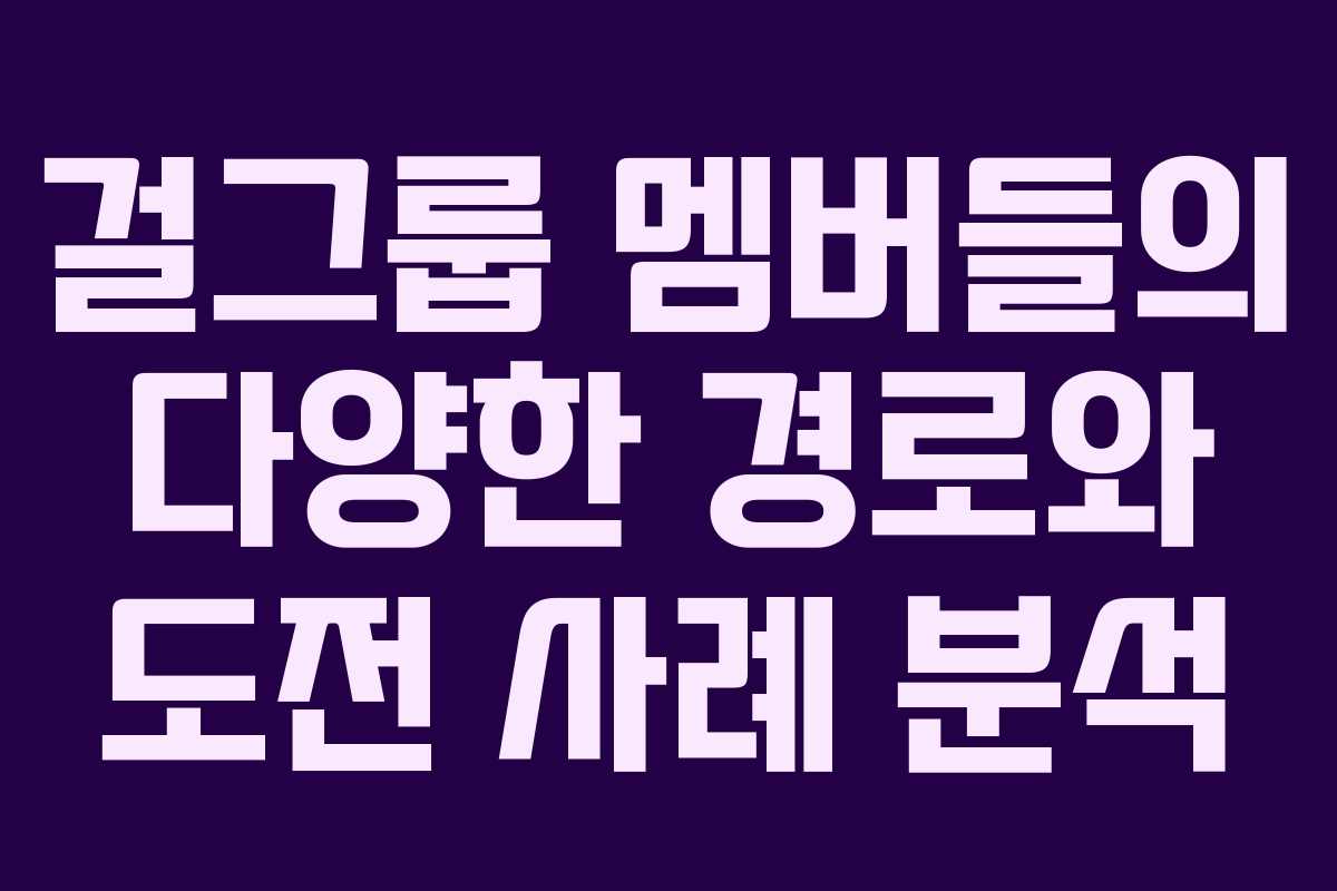 걸그룹 멤버들의 다양한 경로와 도전 사례 분석