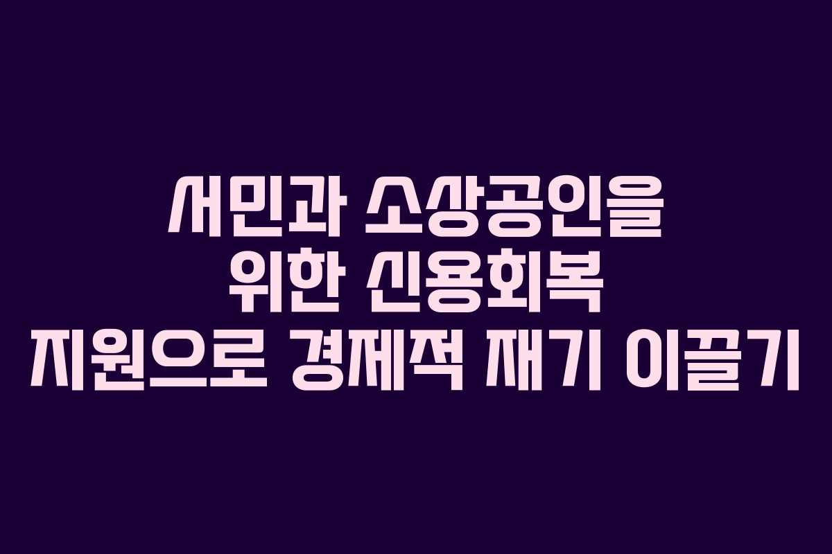 서민과 소상공인을 위한 신용회복 지원으로 경제적 재기 이끌기 서민과 소상공인을 위한 신용회복 지원으로 경제적 재기 이끌기