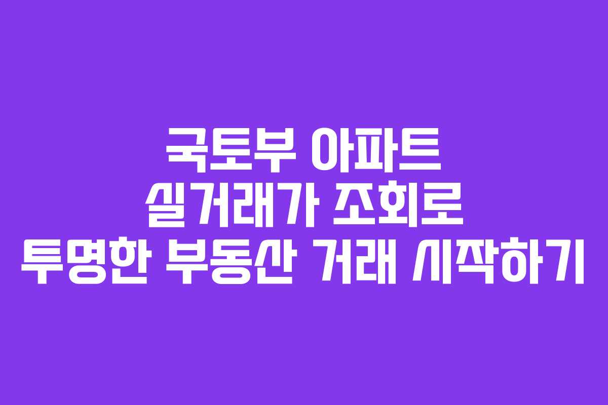 국토부 아파트 실거래가 조회로 투명한 부동산 거래 시작하기 국토부 아파트 실거래가 조회로 투명한 부동산 거래 시작하기
