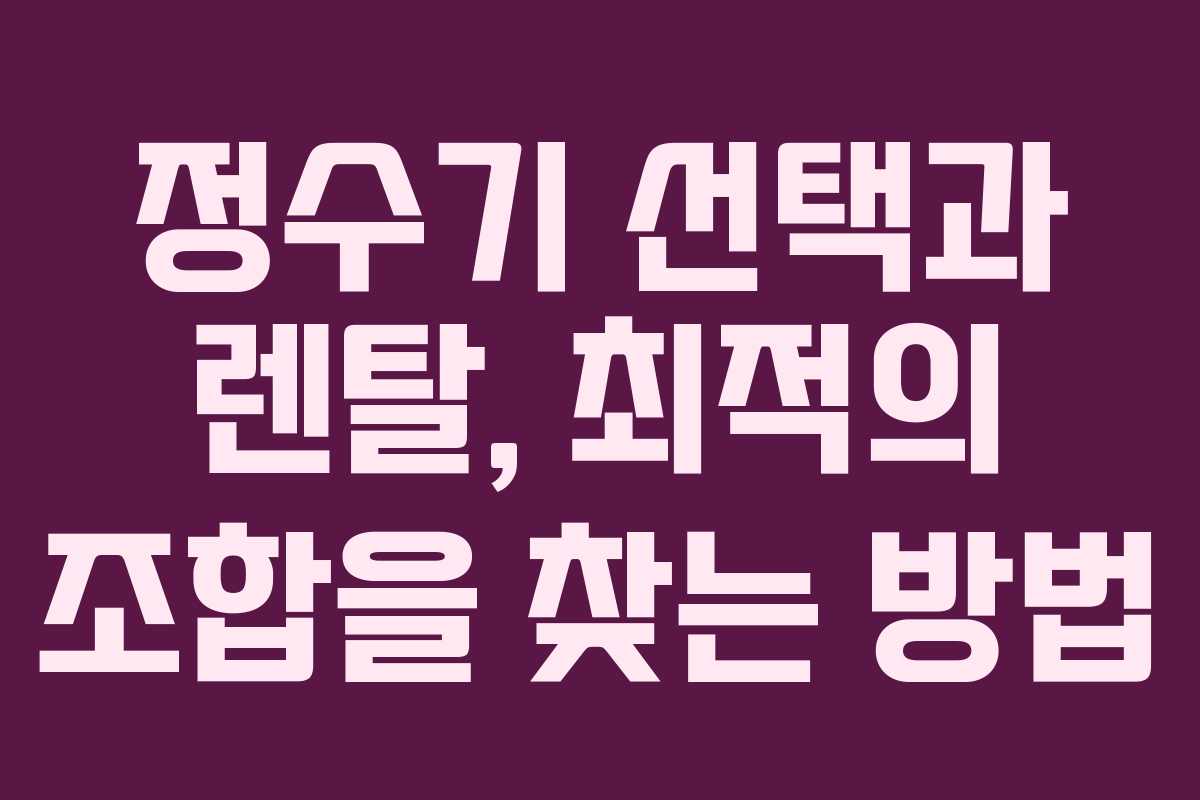 정수기 선택과 렌탈, 최적의 조합을 찾는 방법