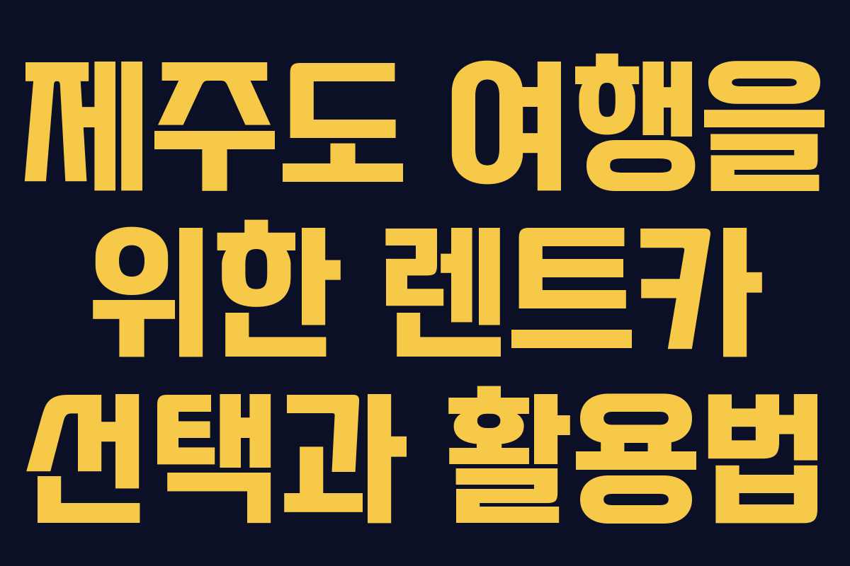 제주도 여행을 위한 렌트카 선택과 활용법 제주도 여행을 위한 렌트카 선택과 활용법