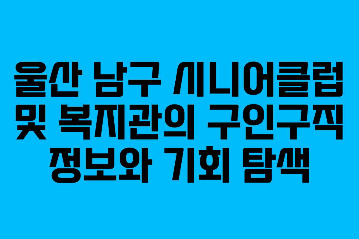 울산 남구 시니어클럽 및 복지관의 구인구직 정보와 기회 탐색 울산 남구 시니어클럽 및 복지관의 구인구직 정보와 기회 탐색