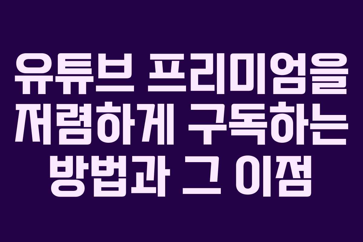 유튜브 프리미엄을 저렴하게 구독하는 방법과 그 이점