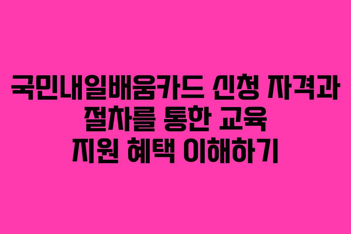 국민내일배움카드 신청 자격과 절차를 통한 교육 지원 혜택 이해하기 국민내일배움카드 신청 자격과 절차를 통한 교육 지원 혜택 이해하기