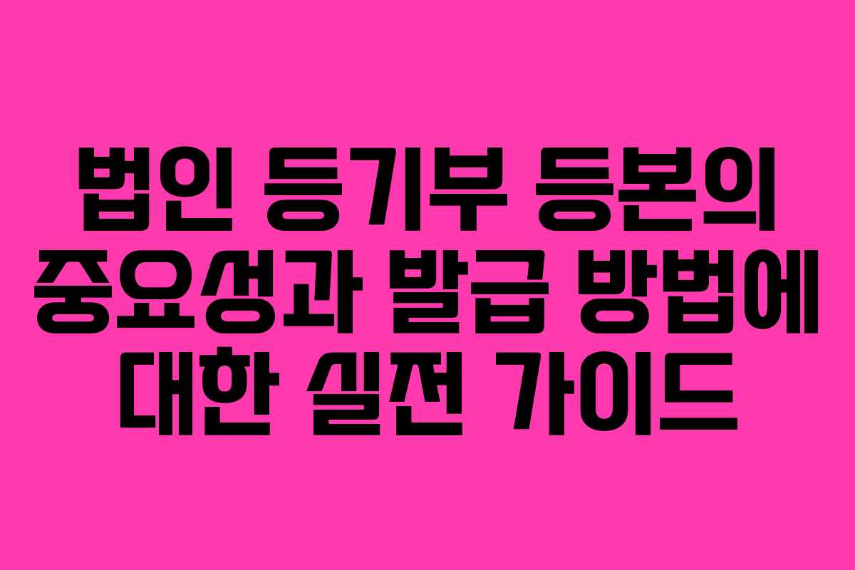 법인 등기부 등본의 중요성과 발급 방법에 대한 실전 가이드