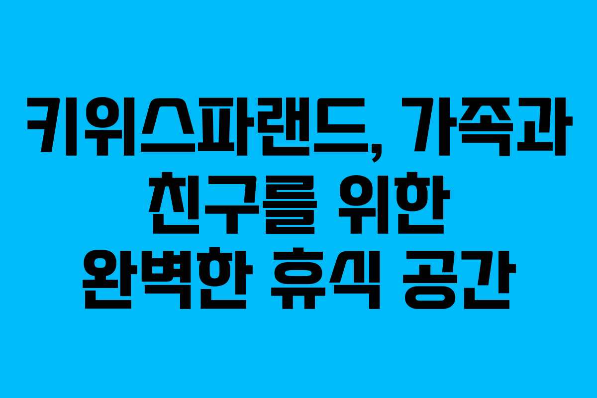 키위스파랜드, 가족과 친구를 위한 완벽한 휴식 공간