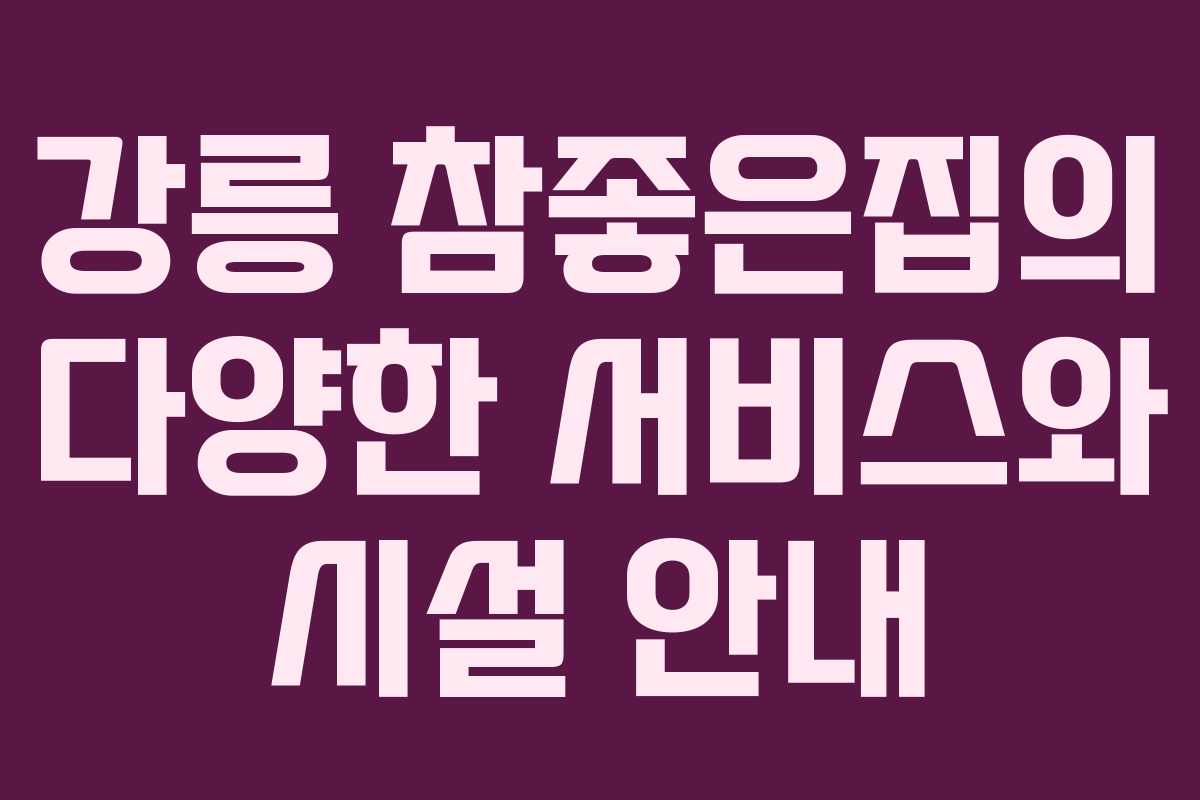 강릉 참좋은집의 다양한 서비스와 시설 안내
