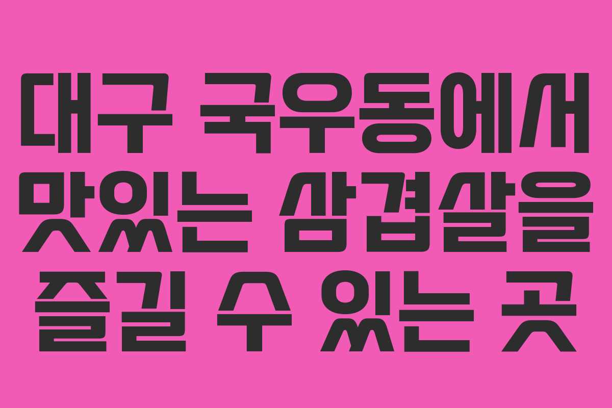 대구 국우동에서 맛있는 삼겹살을 즐길 수 있는 곳