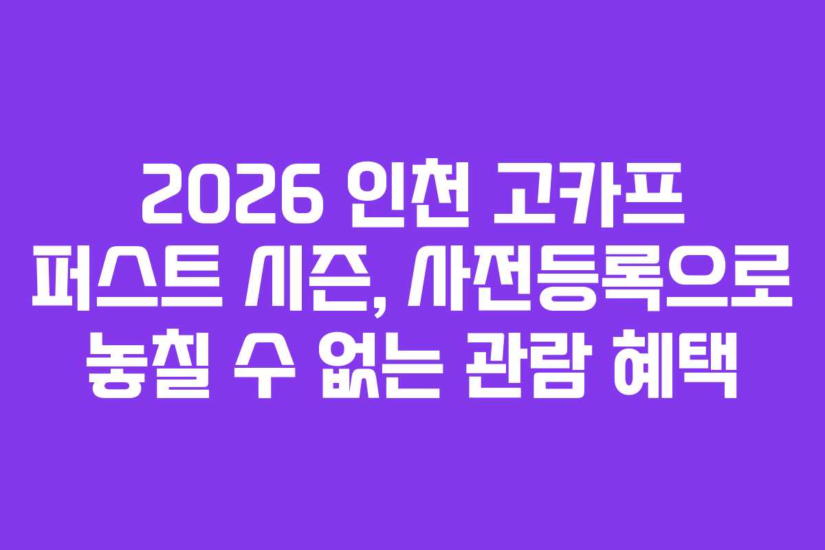 2026 인천 고카프 퍼스트 시즌, 사전등록으로 놓칠 수 없는 관람 혜택 2026 인천 고카프 퍼스트 시즌, 사전등록으로 놓칠 수 없는 관람 혜택