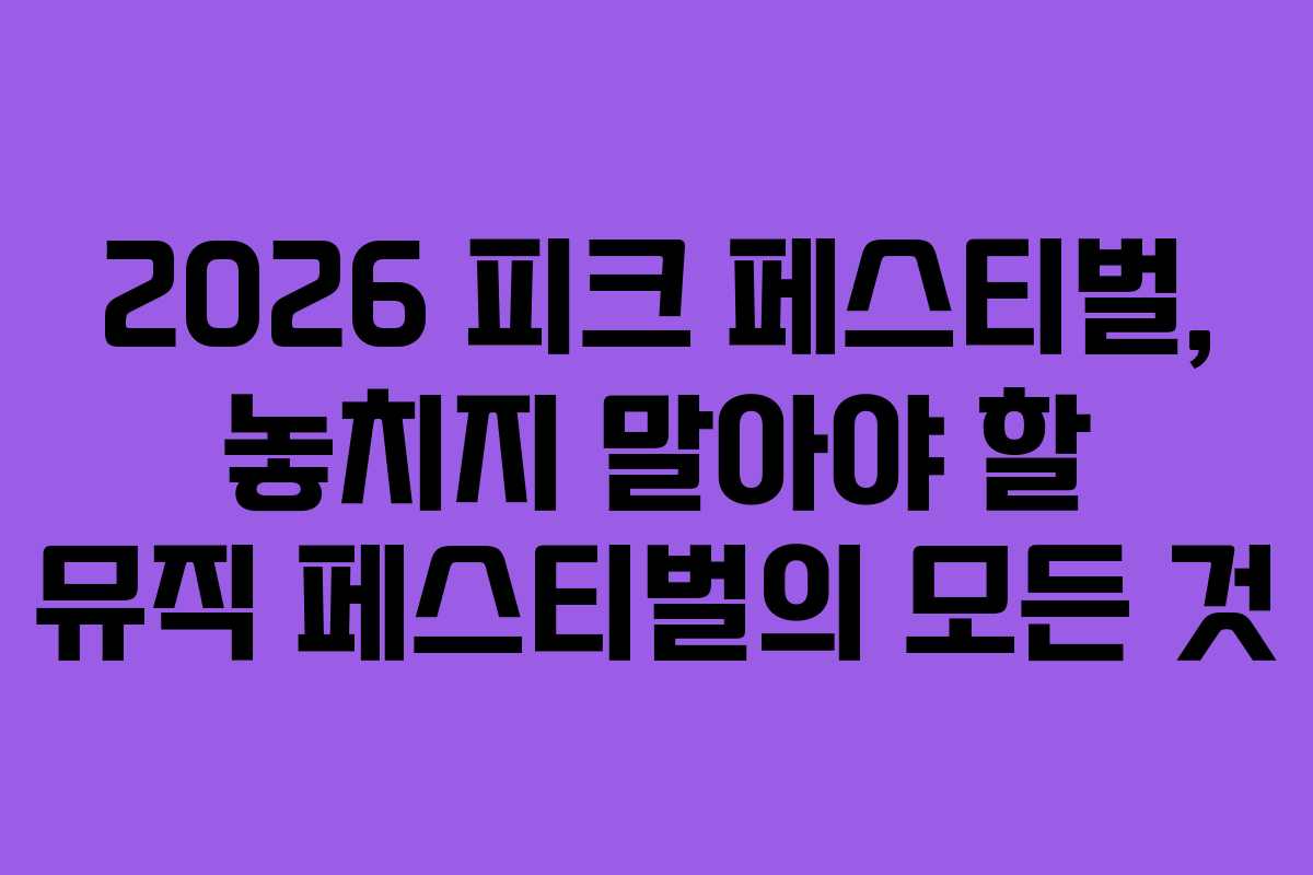 2026 피크 페스티벌, 놓치지 말아야 할 뮤직 페스티벌의 모든 것