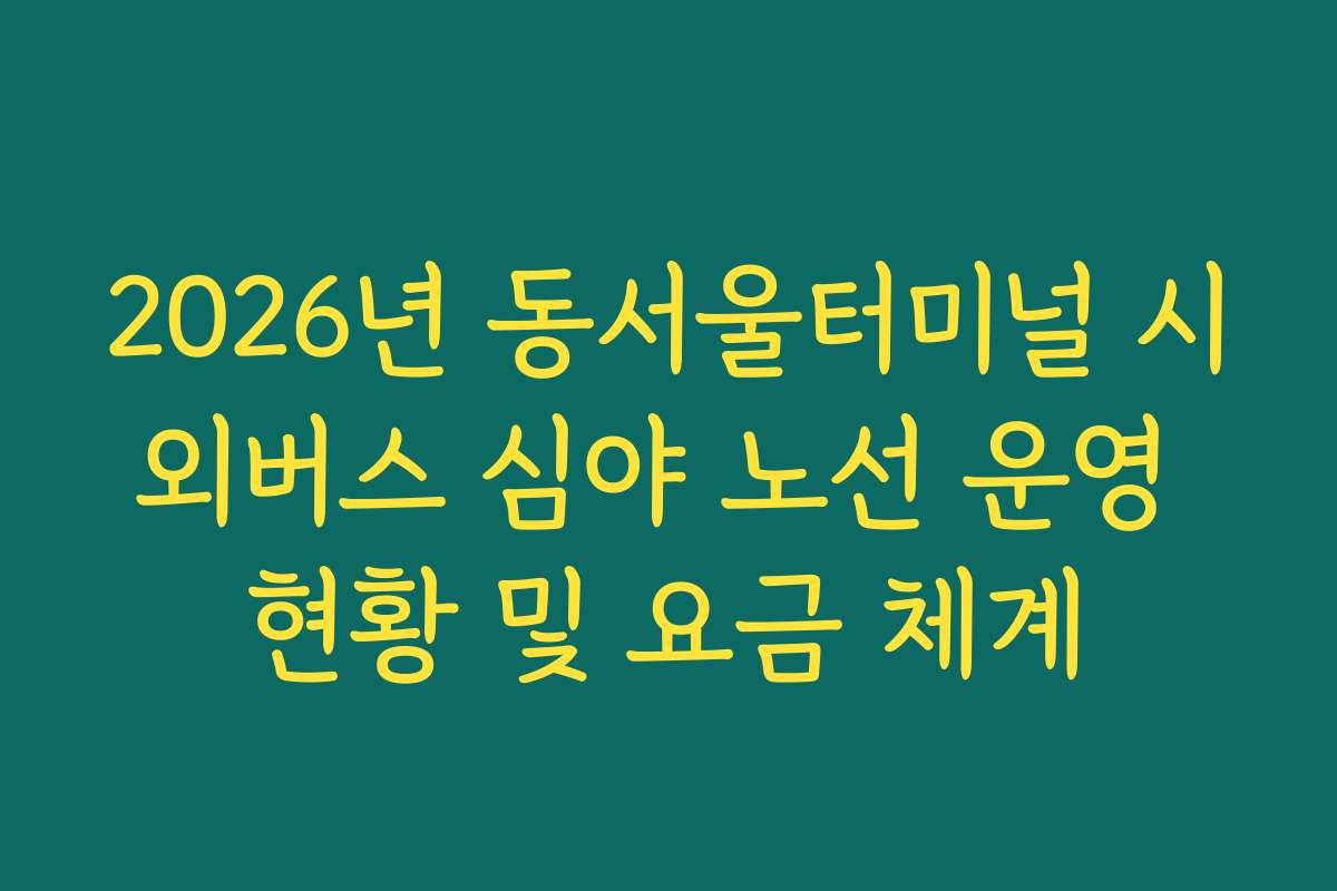 2026년 동서울터미널 시외버스 심야 노선 운영 현황 및 요금 체계 2026년 동서울터미널 시외버스 심야 노선 운영 현황 및 요금 체계