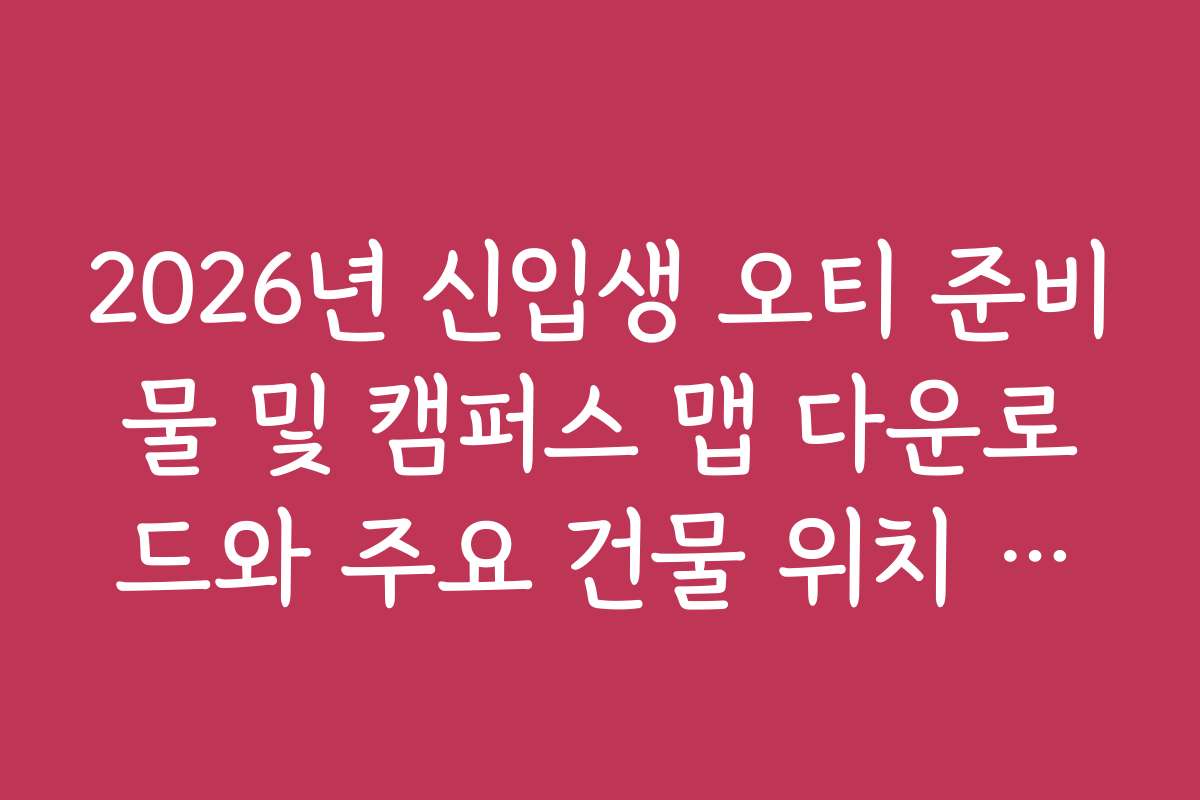 2026년 신입생 오티 준비물 및 캠퍼스 맵 다운로드와 주요 건물 위치 파악 2026년 신입생 오티 준비물 및 캠퍼스 맵 다운로드와 주요 건물 위치 파악