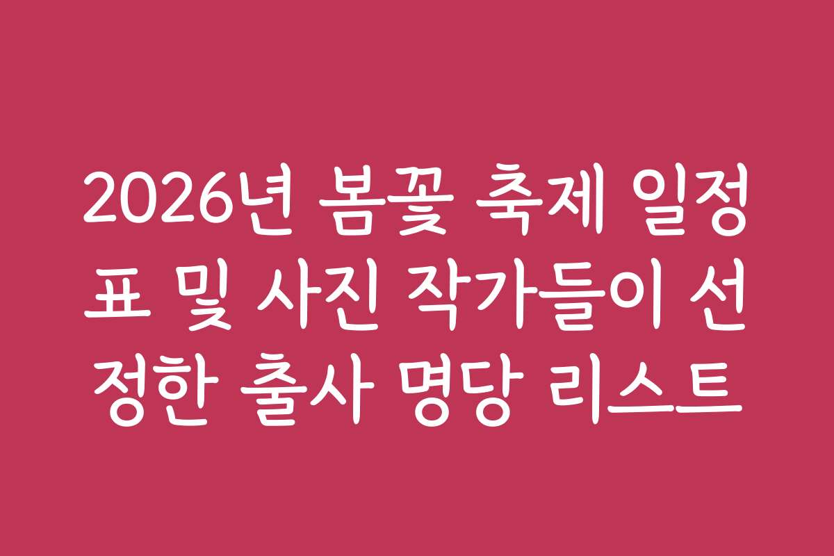 2026년 봄꽃 축제 일정표 및 사진 작가들이 선정한 출사 명당 리스트