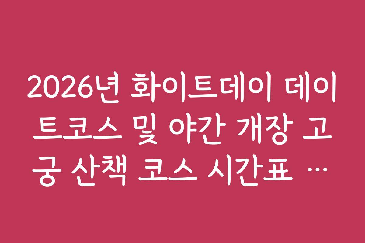 2026년 화이트데이 데이트코스 및 야간 개장 고궁 산책 코스 시간표 정리