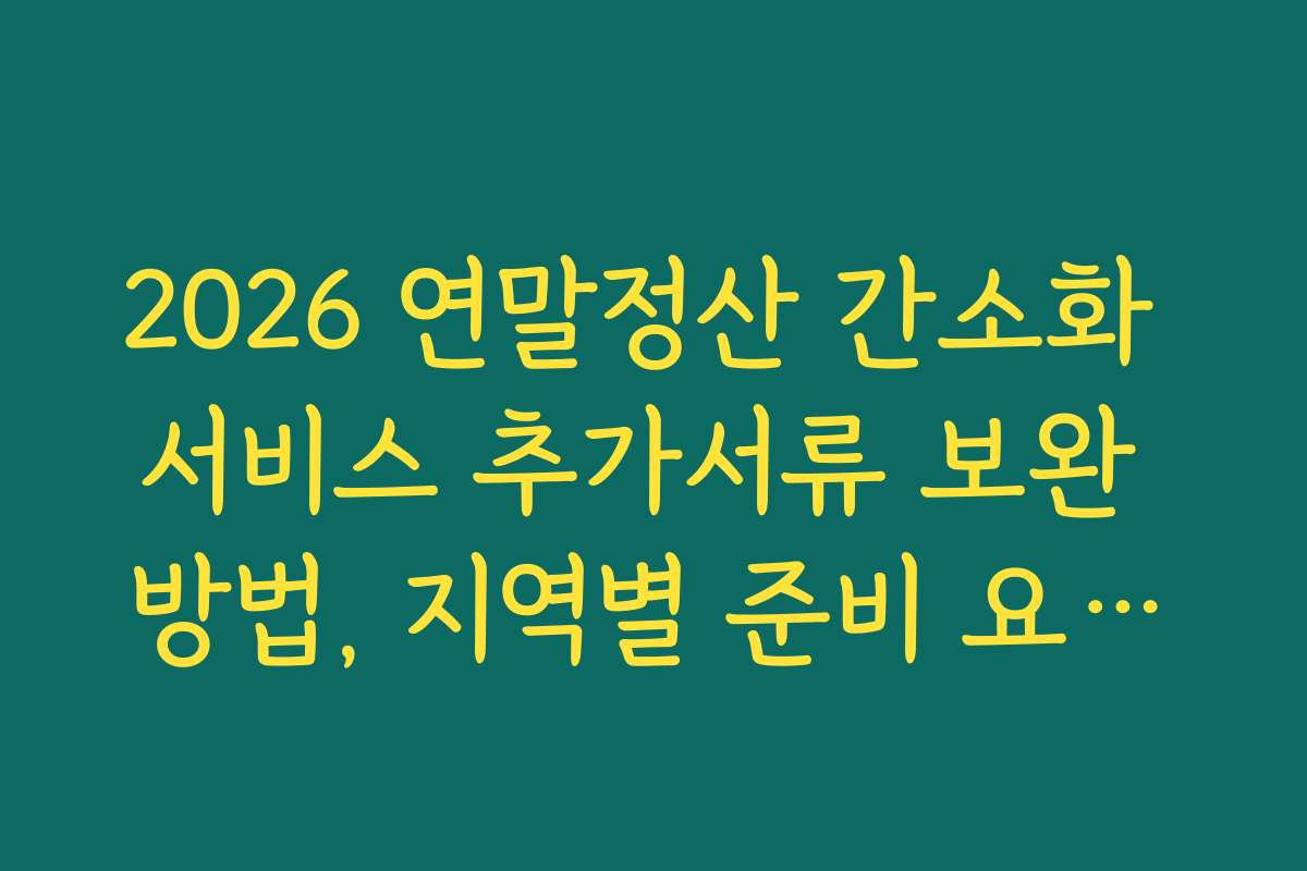 2026 연말정산 간소화 서비스 추가서류 보완 방법, 지역별 준비 요건과 차이점