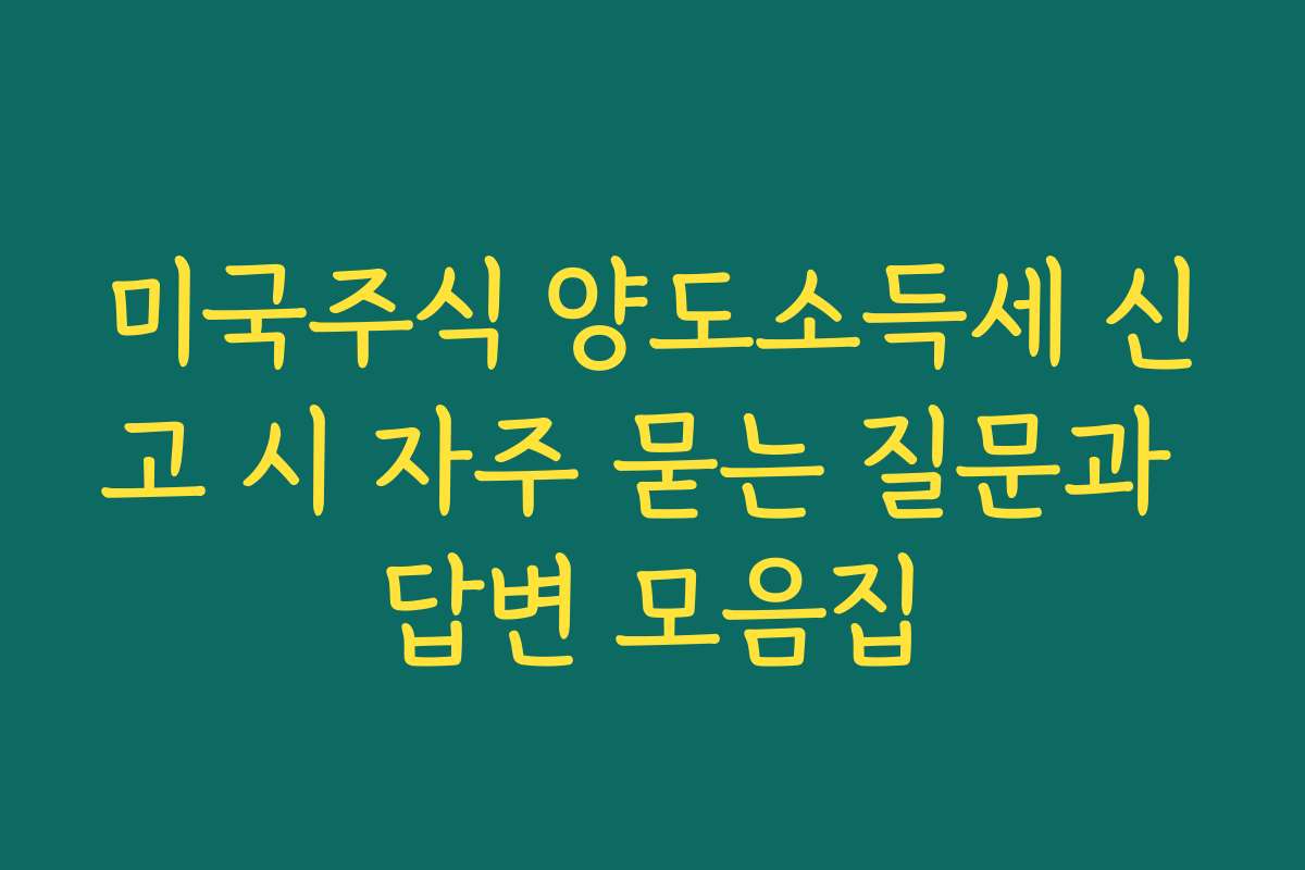 미국주식 양도소득세 신고 시 자주 묻는 질문과 답변 모음집