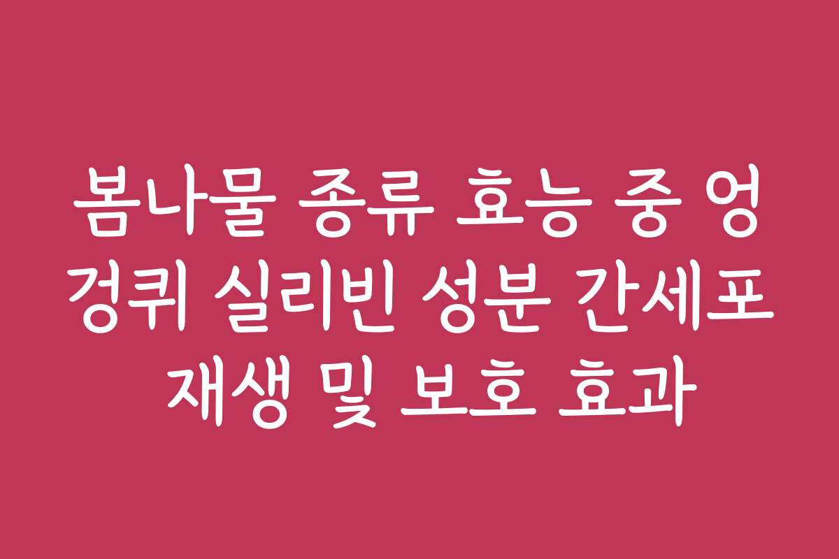 봄나물 종류 효능 중 엉겅퀴 실리빈 성분 간세포 재생 및 보호 효과