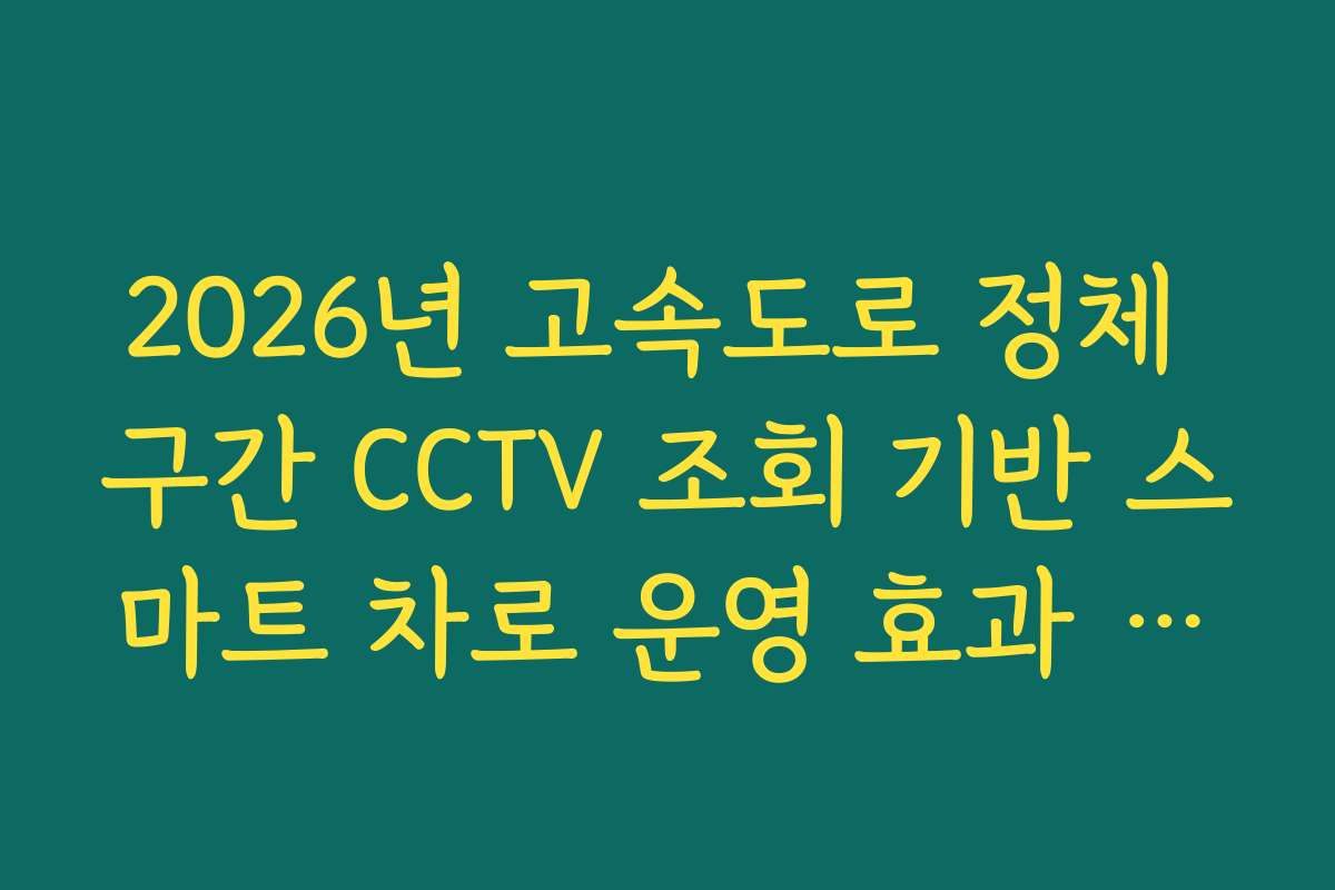2026년 고속도로 정체 구간 CCTV 조회 기반 스마트 차로 운영 효과 분석