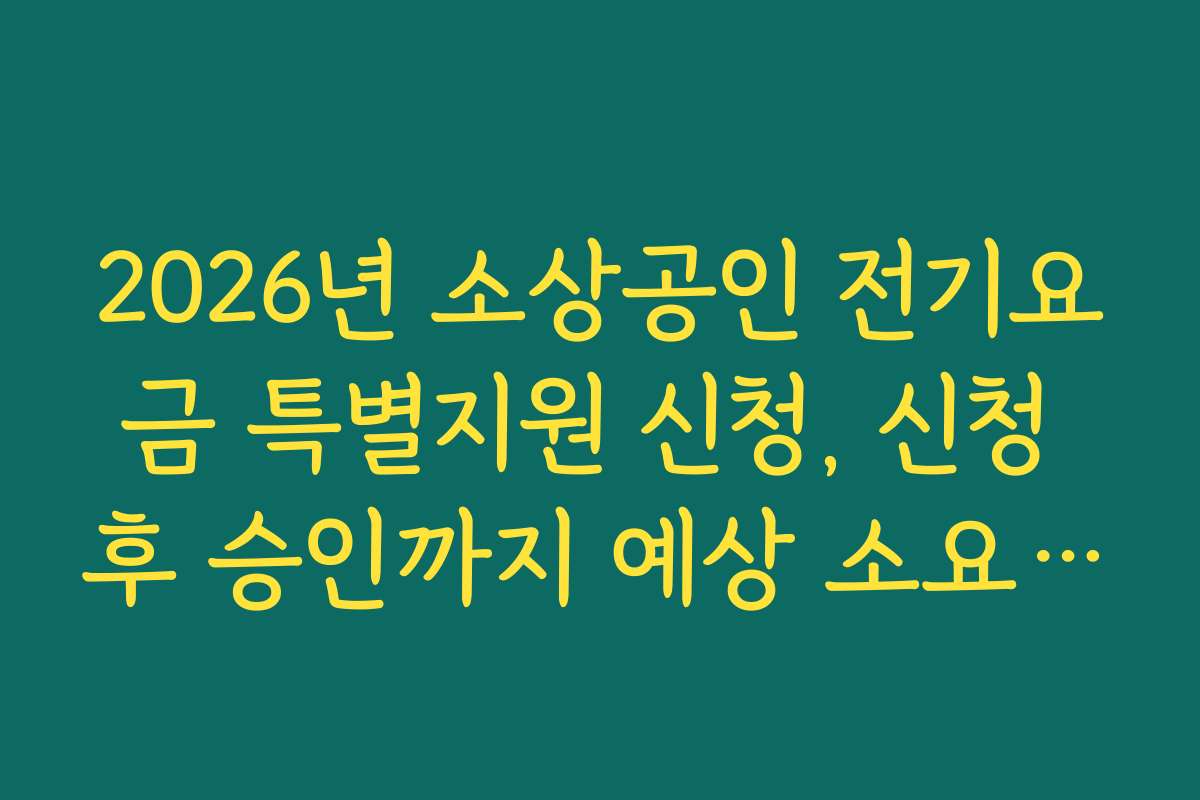 2026년 소상공인 전기요금 특별지원 신청, 신청 후 승인까지 예상 소요 시간
