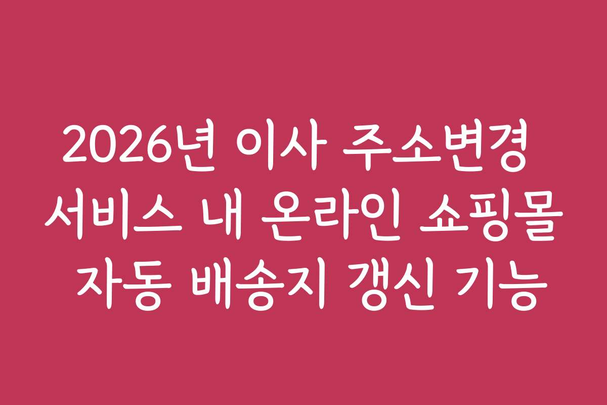2026년 이사 주소변경 서비스 내 온라인 쇼핑몰 자동 배송지 갱신 기능 2026년 이사 주소변경 서비스 내 온라인 쇼핑몰 자동 배송지 갱신 기능