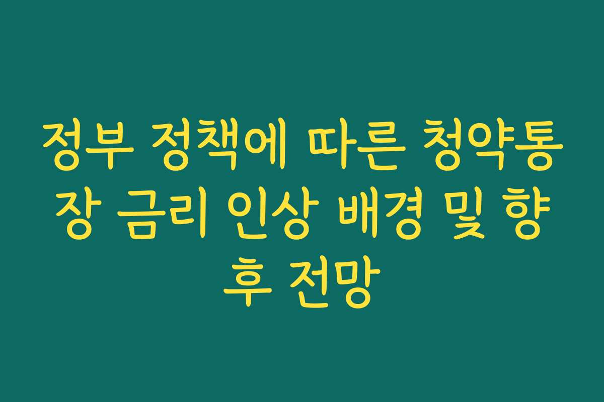 정부 정책에 따른 청약통장 금리 인상 배경 및 향후 전망