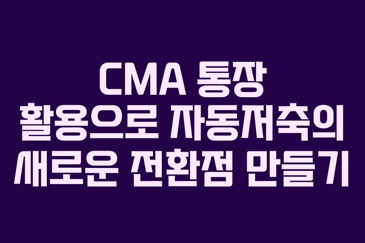CMA 통장 활용으로 자동저축의 새로운 전환점 만들기