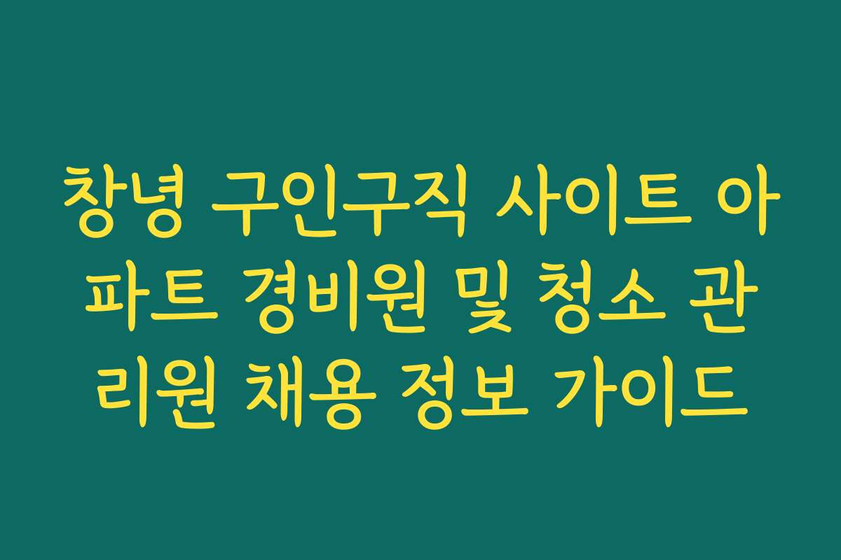 창녕 구인구직 사이트 아파트 경비원 및 청소 관리원 채용 정보 가이드