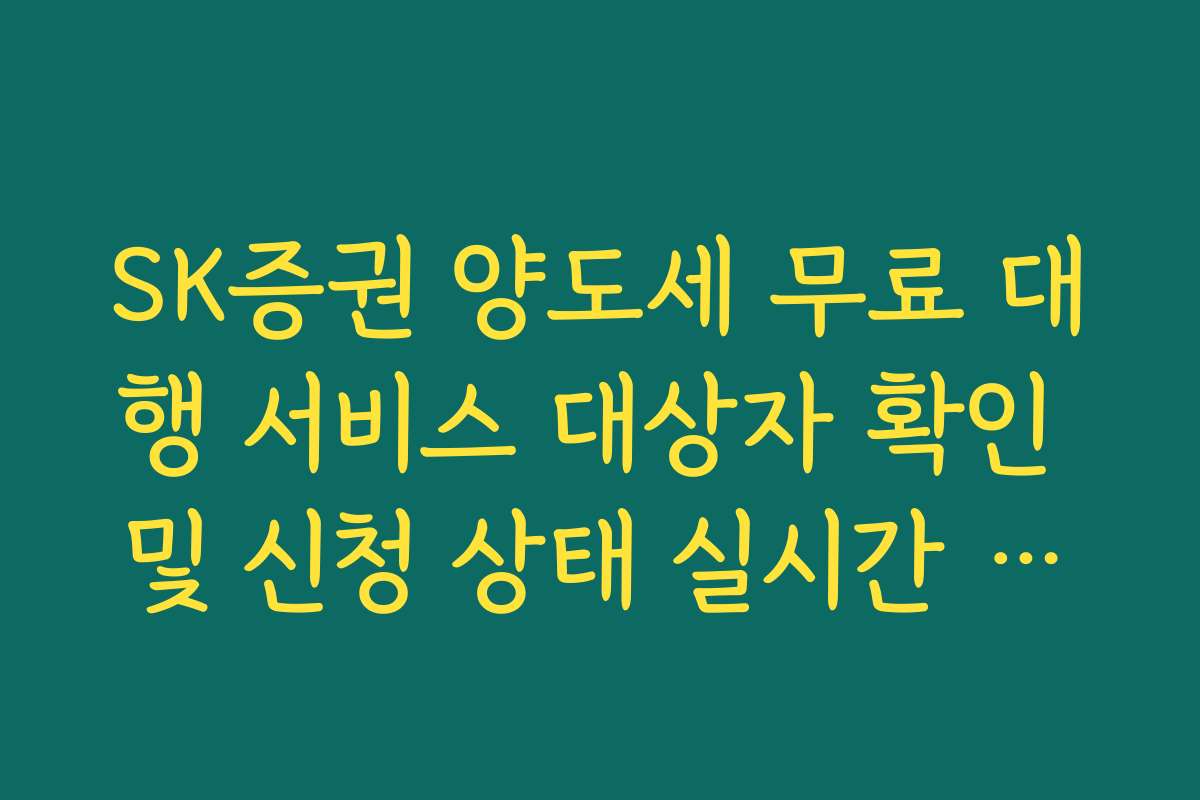 SK증권 양도세 무료 대행 서비스 대상자 확인 및 신청 상태 실시간 조회