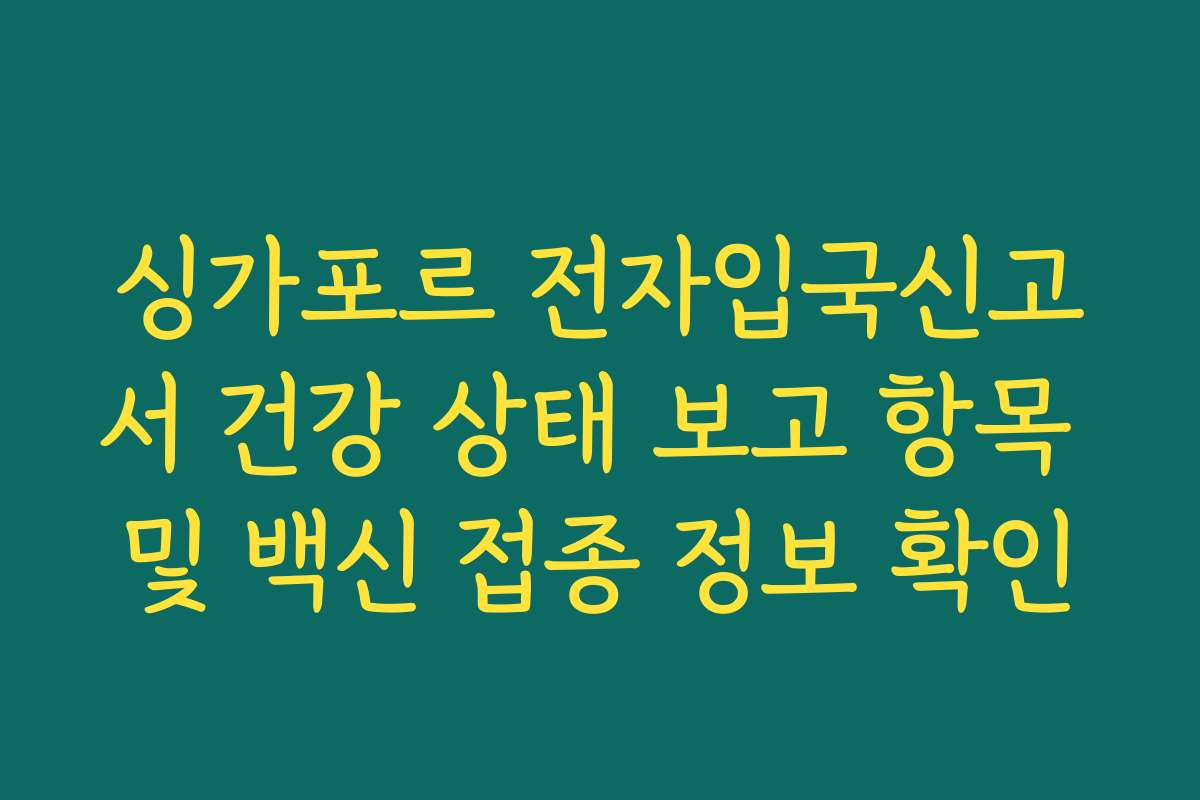 싱가포르 전자입국신고서 건강 상태 보고 항목 및 백신 접종 정보 확인