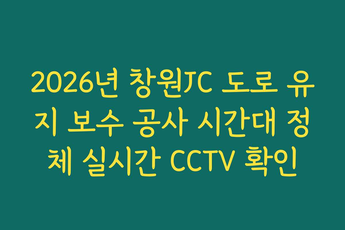 2026년 창원JC 도로 유지 보수 공사 시간대 정체 실시간 CCTV 확인 2026년 창원JC 도로 유지 보수 공사 시간대 정체 실시간 CCTV 확인