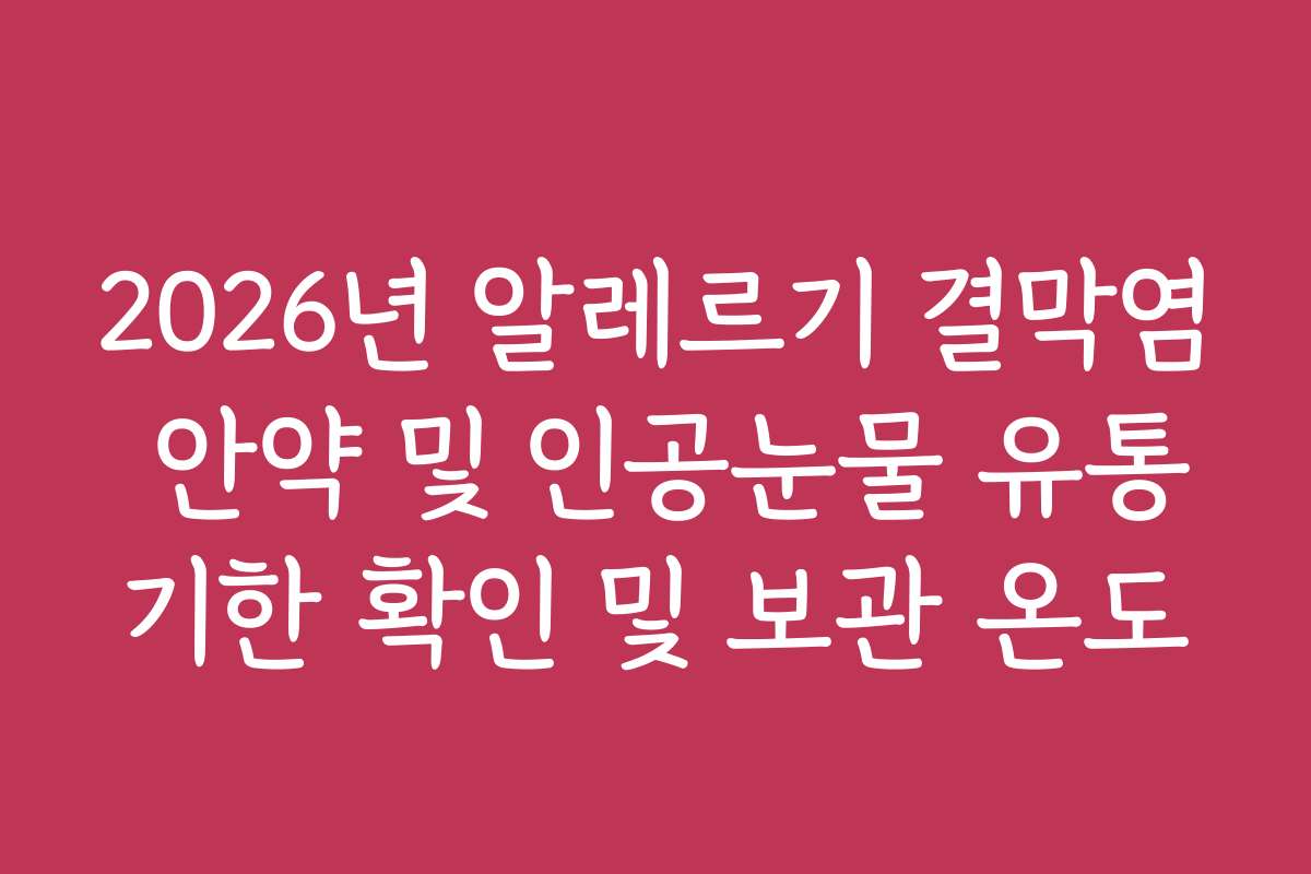 2026년 알레르기 결막염 안약 및 인공눈물 유통기한 확인 및 보관 온도