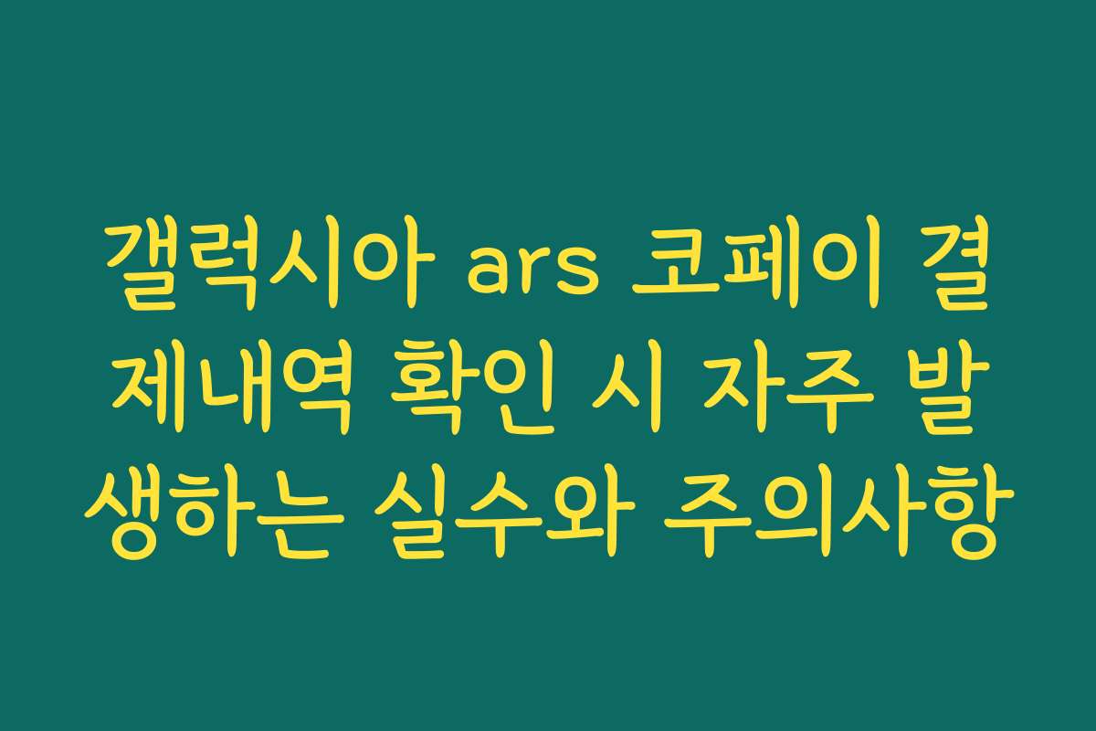 갤럭시아 ars 코페이 결제내역 확인 시 자주 발생하는 실수와 주의사항