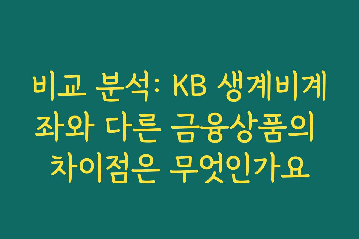 비교 분석: KB 생계비계좌와 다른 금융상품의 차이점은 무엇인가요