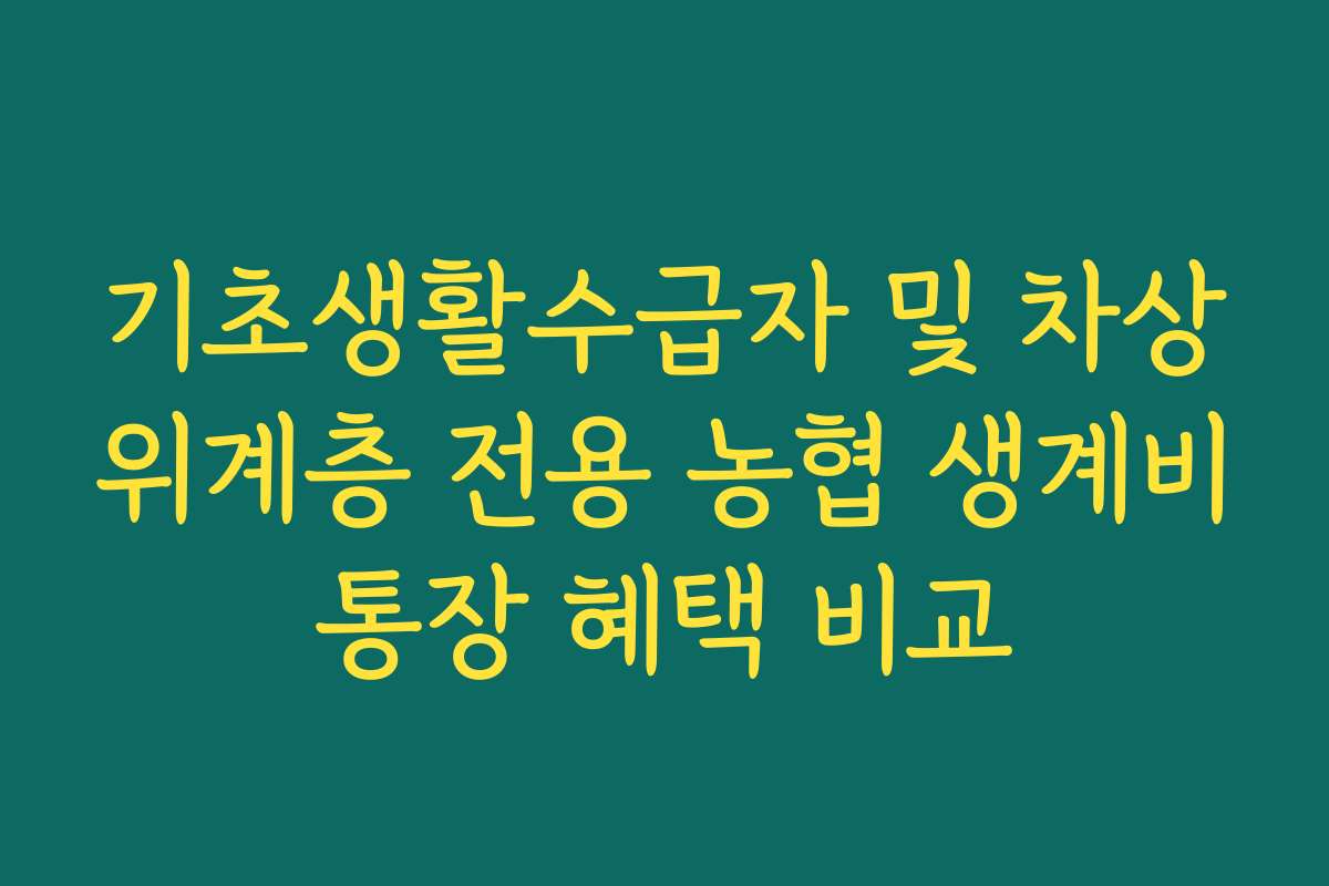 기초생활수급자 및 차상위계층 전용 농협 생계비통장 혜택 비교 기초생활수급자 및 차상위계층 전용 농협 생계비통장 혜택 비교
