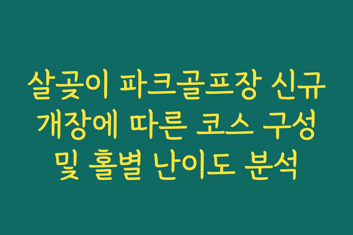 살곶이 파크골프장 신규 개장에 따른 코스 구성 및 홀별 난이도 분석