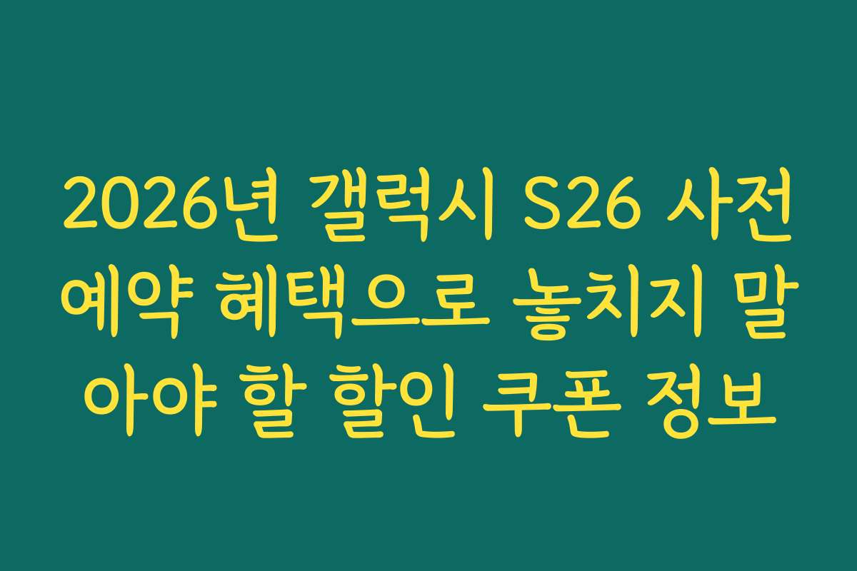 2026년 갤럭시 S26 사전예약 혜택으로 놓치지 말아야 할 할인 쿠폰 정보